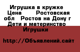 Игрушка в кружке › Цена ­ 1 - Ростовская обл., Ростов-на-Дону г. Дети и материнство » Игрушки   